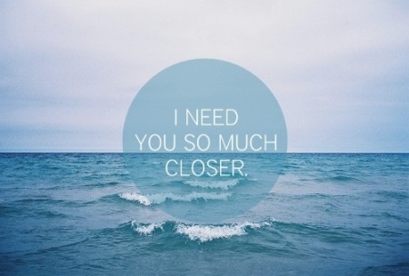 I need you so much closer